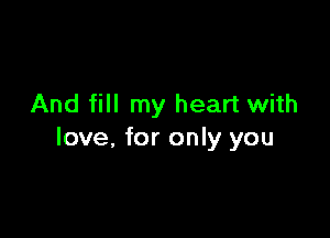 And fill my heart with

love. for only you