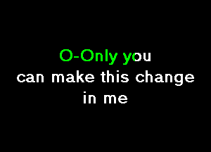O-Only you

can make this change
in me