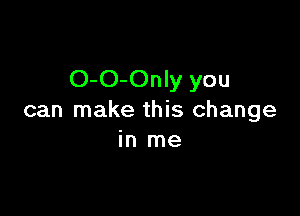 O-O-Only you

can make this change
in me