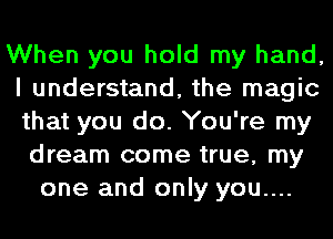 When you hold my hand,
I understand, the magic
that you do. You're my

dream come true, my
one and only you....