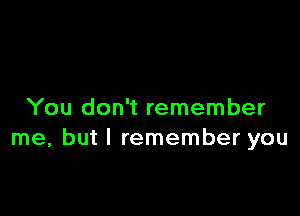 You don't remember
me, but I remember you