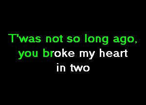 T'was not so long ago,

you broke my heart
in two