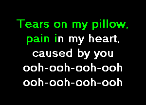 Tears on my pillow,
pain in my heart,

caused by you
ooh-ooh-ooh-ooh
ooh-ooh-ooh-ooh