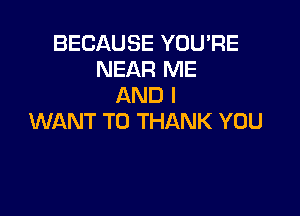 BECAUSE YOU'RE
NEAR ME
AND I

WANT TO THANK YOU