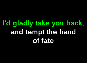 I'd gladly take you back,

and tempt the hand
of fate