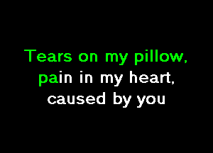 Tears on my pillow,

pain in my heart,
caused by you