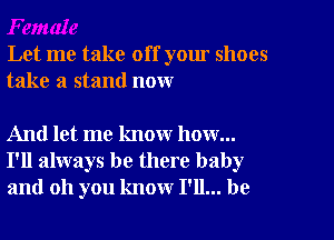 Let me take off your shoes
take a stand now

And let me know how...
I'll always be there baby
and oh you know I'll... be