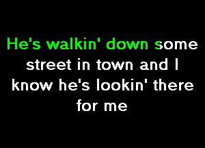 He's walkin' down some
street in town and I

know he's lookin' there
for me
