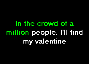 In the crowd of a

million people, I'll find
my valentine