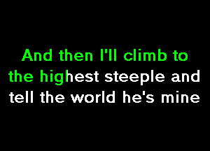 And then I'll climb to
the highest steeple and
tell the world he's mine