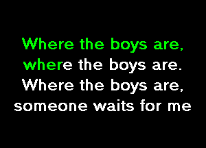 Where the boys are,

where the boys are.

Where the boys are,
someone waits for me
