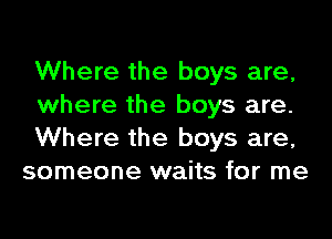 Where the boys are,

where the boys are.

Where the boys are,
someone waits for me