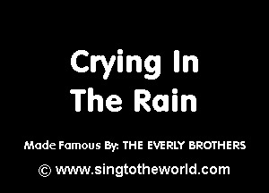 Crying m

The Rain

Made Famous By. THE EVERLY BROTHERS

) www.singtotheworld.com