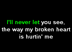 I'll never let you see,

the way my broken heart
is hurtin' me