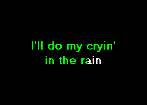 I'll do my cryin'

in the rain
