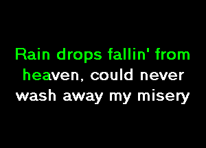 Rain drops fallin' from

heaven, could never
wash away my misery