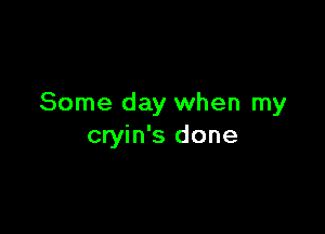 Some day when my

cryin's done