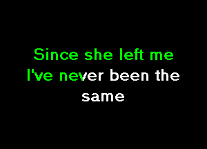 Since she left me

I've never been the
same