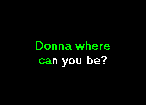 Donna where

can you be?