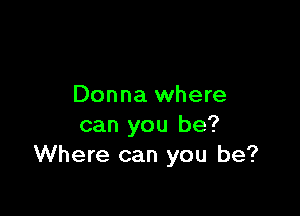 Donna where

can you be?
Where can you be?