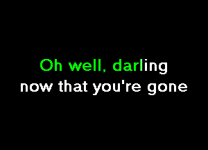 Oh well. darling

now that you're gone