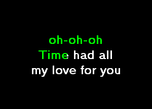 oh-oh-oh

Time had all
my love for you