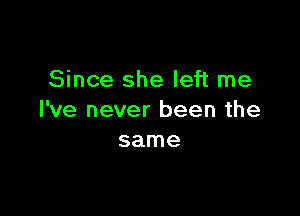 Since she left me

I've never been the
same