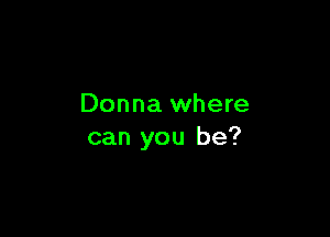 Donna where

can you be?