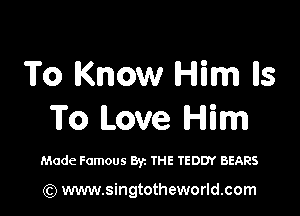 To Know Him lls

To Love Him

Made Famous Byz THE TEDDY BEARS

(Q www.singtotheworld.com