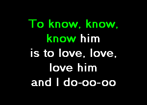 To know, know,
know him

is to love, love,
love him
and l do-oo-oo