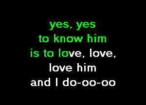 yes,yes
to know him

is to love, love,
love him
and l do-oo-oo