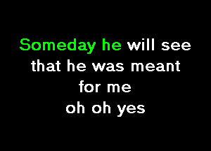 Someday he will see
that he was meant

for me
oh oh yes