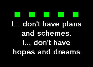 El III III El III
I... don't have plans

and schemes.
I... don't have
hopes and dreams