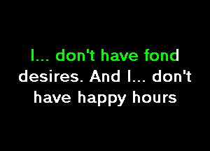 I... don't have fond

desires. And I... don't
have happy hours