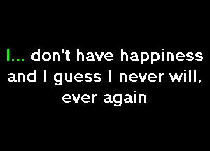 I... don't have happiness

and I guess I never will,
ever again