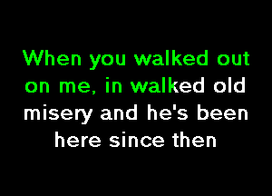 When you walked out
on me. in walked old

misery and he's been
here since then