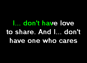 I... don't have love

to share. And I... don't
have one who cares