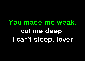 You made me weak,

cut me deep.
I can't sleep, lover
