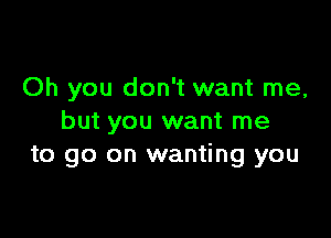 Oh you don't want me,

but you want me
to go on wanting you