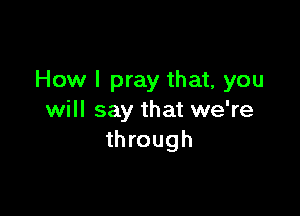 How I pray that, you

will say that we're
through
