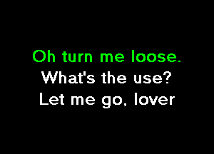 Oh turn me loose.

What's the use?
Let me go, lover