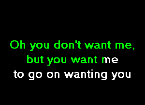 Oh you don't want me,

but you want me
to go on wanting you