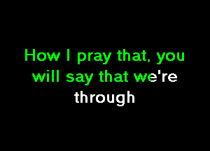How I pray that, you

will say that we're
through