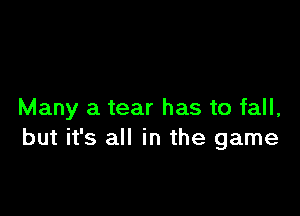 Many a tear has to fall,
but it's all in the game