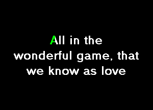 All in the

wonderful game, that
we know as love