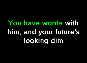 You have words with

him, and your future's
looking dim