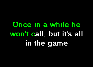 Once in a while he

won't call. but it's all
in the game