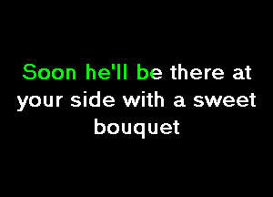 Soon he'll be there at

your side with a sweet
bouquet