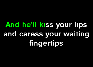 And he'll kiss your lips

and caress your waiting
fingertips