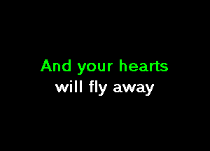 And your hearts

will fly away